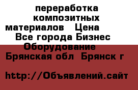 переработка композитных материалов › Цена ­ 100 - Все города Бизнес » Оборудование   . Брянская обл.,Брянск г.